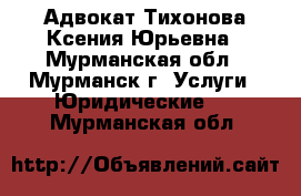 Адвокат Тихонова Ксения Юрьевна - Мурманская обл., Мурманск г. Услуги » Юридические   . Мурманская обл.